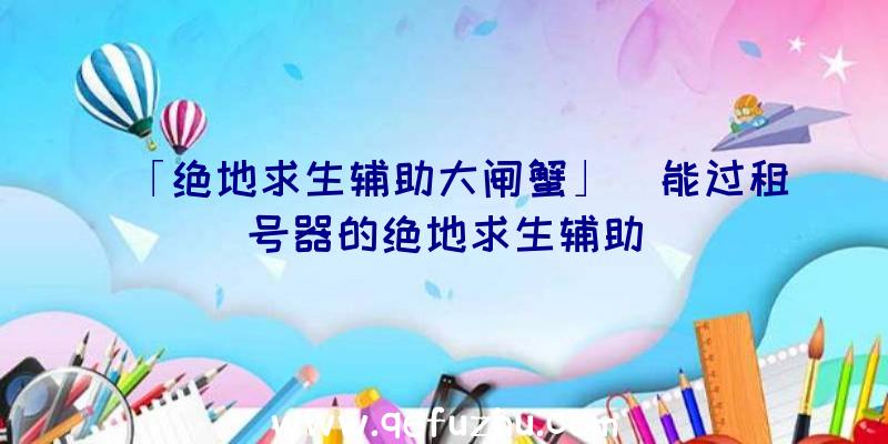 「绝地求生辅助大闸蟹」|能过租号器的绝地求生辅助